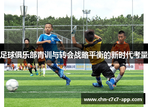足球俱乐部青训与转会战略平衡的新时代考量 足球俱乐部青训与转会战略平衡的新时代考量
