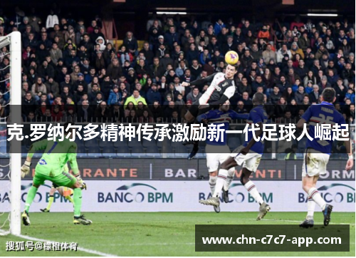 克.罗纳尔多精神传承激励新一代足球人崛起