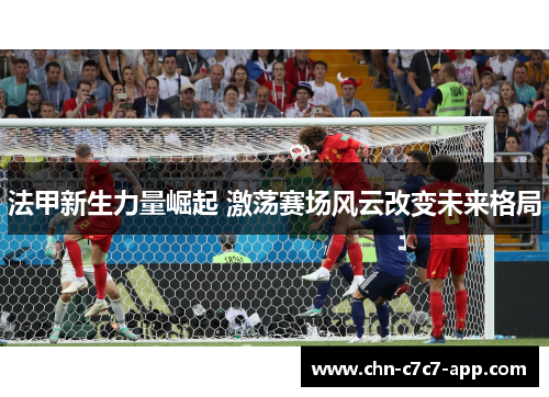 法甲新生力量崛起 激荡赛场风云改变未来格局